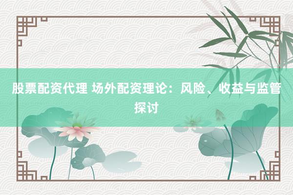 股票配资代理 场外配资理论：风险、收益与监管探讨