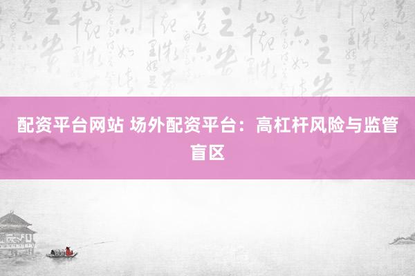 配资平台网站 场外配资平台：高杠杆风险与监管盲区