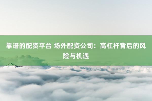 靠谱的配资平台 场外配资公司：高杠杆背后的风险与机遇