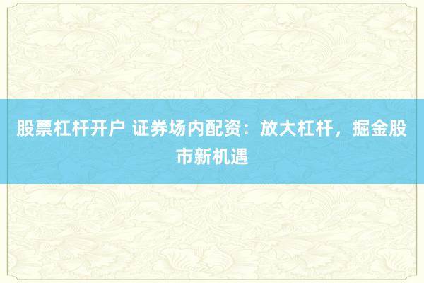 股票杠杆开户 证券场内配资：放大杠杆，掘金股市新机遇
