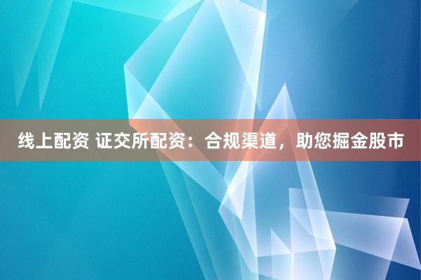 线上配资 证交所配资：合规渠道，助您掘金股市