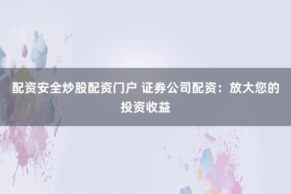 配资安全炒股配资门户 证券公司配资：放大您的投资收益
