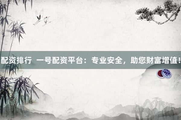 配资排行  一号配资平台：专业安全，助您财富增值！