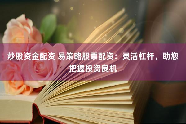 炒股资金配资 易策略股票配资：灵活杠杆，助您把握投资良机