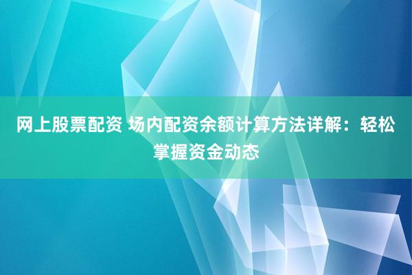 网上股票配资 场内配资余额计算方法详解：轻松掌握资金动态