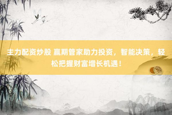 主力配资炒股 赢期管家助力投资，智能决策，轻松把握财富增长机遇！