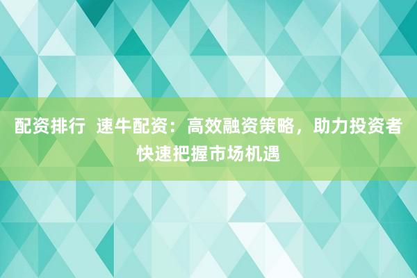 配资排行  速牛配资：高效融资策略，助力投资者快速把握市场机遇