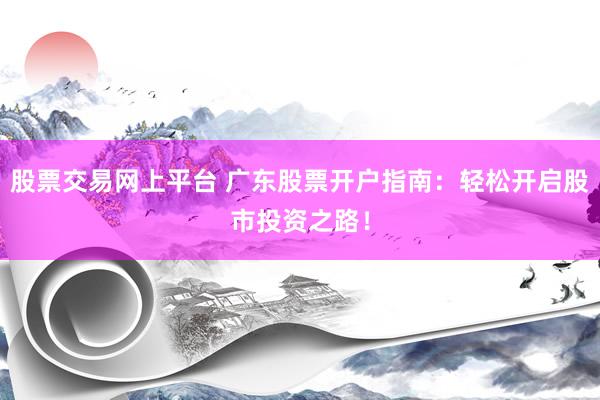 股票交易网上平台 广东股票开户指南：轻松开启股市投资之路！