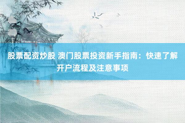 股票配资炒股 澳门股票投资新手指南：快速了解开户流程及注意事项