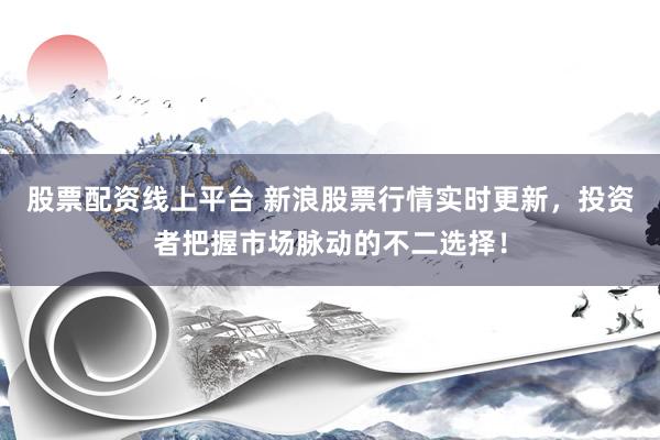 股票配资线上平台 新浪股票行情实时更新，投资者把握市场脉动的不二选择！