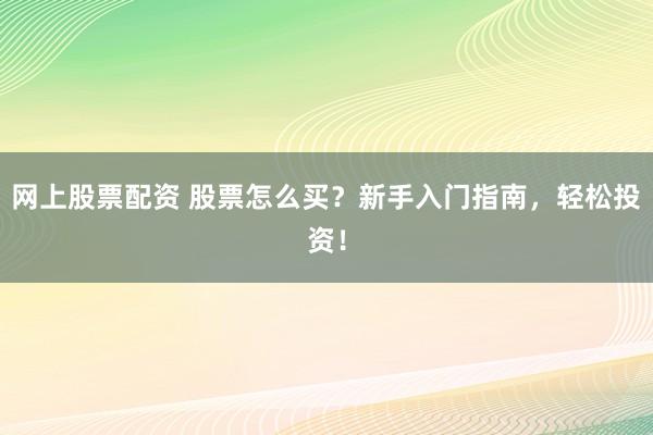 网上股票配资 股票怎么买？新手入门指南，轻松投资！