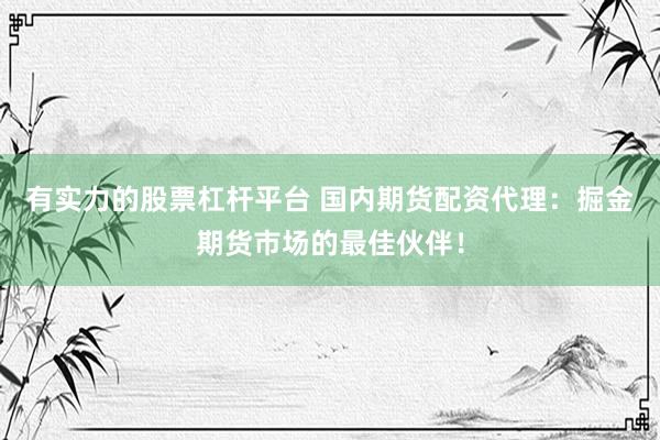 有实力的股票杠杆平台 国内期货配资代理：掘金期货市场的最佳伙伴！