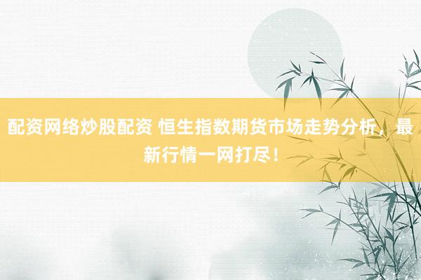配资网络炒股配资 恒生指数期货市场走势分析，最新行情一网打尽！