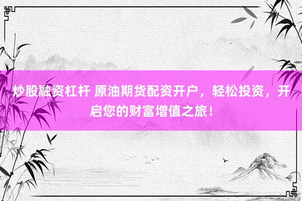 炒股融资杠杆 原油期货配资开户，轻松投资，开启您的财富增值之旅！
