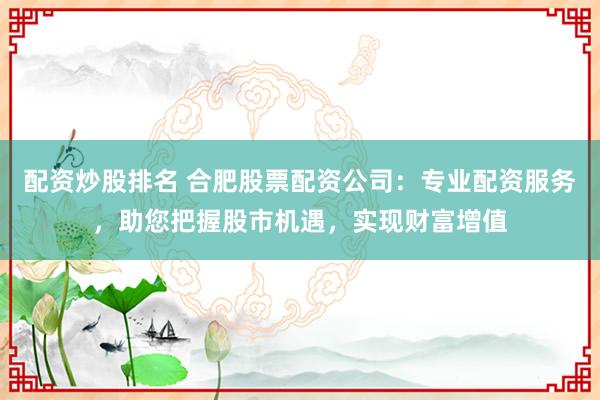 配资炒股排名 合肥股票配资公司：专业配资服务，助您把握股市机遇，实现财富增值