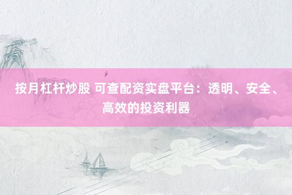 按月杠杆炒股 可查配资实盘平台：透明、安全、高效的投资利器