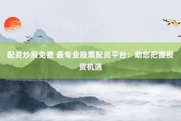配资炒股免费 最专业股票配资平台：助您把握投资机遇