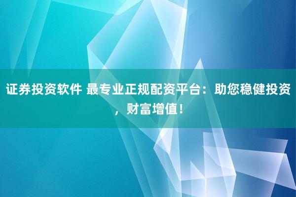 证券投资软件 最专业正规配资平台：助您稳健投资，财富增值！