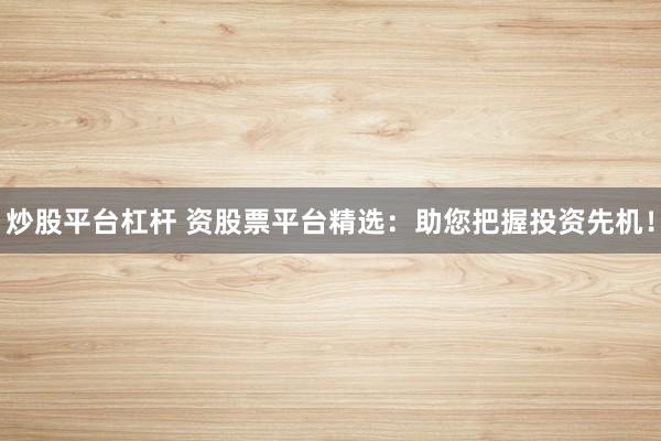 炒股平台杠杆 资股票平台精选：助您把握投资先机！