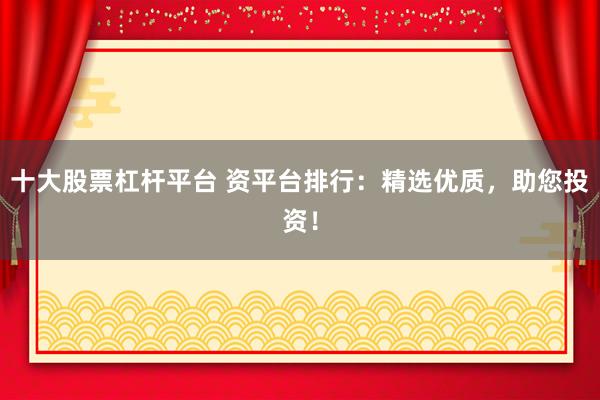 十大股票杠杆平台 资平台排行：精选优质，助您投资！