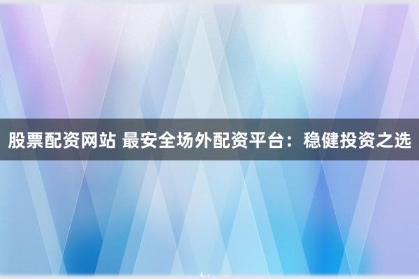 股票配资网站 最安全场外配资平台：稳健投资之选