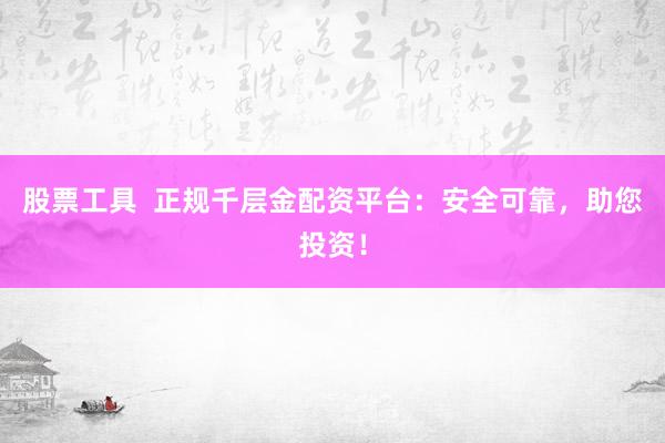 股票工具  正规千层金配资平台：安全可靠，助您投资！