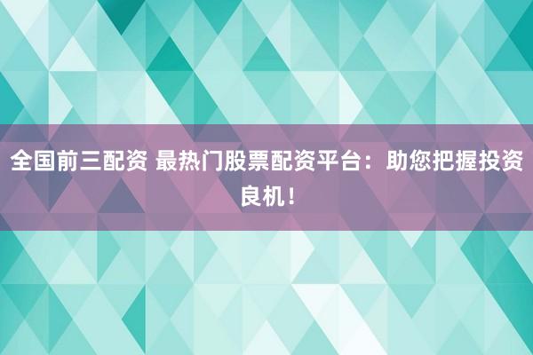 全国前三配资 最热门股票配资平台：助您把握投资良机！