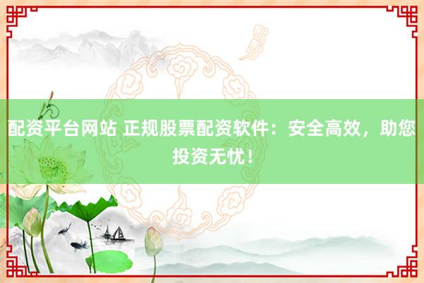 配资平台网站 正规股票配资软件：安全高效，助您投资无忧！