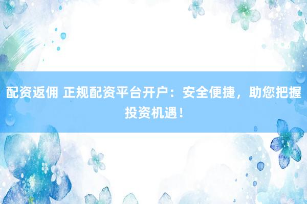 配资返佣 正规配资平台开户：安全便捷，助您把握投资机遇！