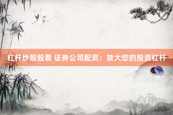 杠杆炒股股票 证券公司配资：放大您的投资杠杆