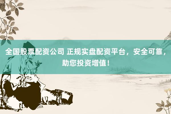 全国股票配资公司 正规实盘配资平台，安全可靠，助您投资增值！