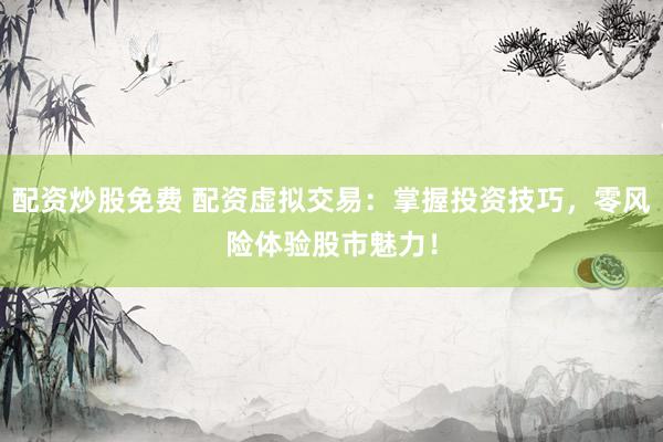 配资炒股免费 配资虚拟交易：掌握投资技巧，零风险体验股市魅力！