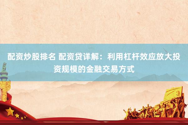 配资炒股排名 配资贷详解：利用杠杆效应放大投资规模的金融交易方式