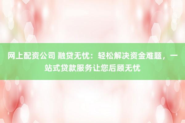 网上配资公司 融贷无忧：轻松解决资金难题，一站式贷款服务让您后顾无忧