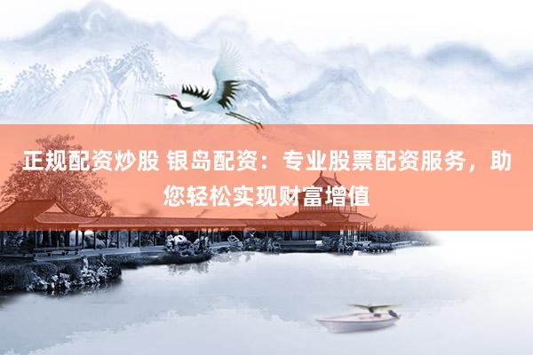 正规配资炒股 银岛配资：专业股票配资服务，助您轻松实现财富增值