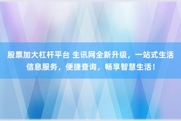 股票加大杠杆平台 生讯网全新升级，一站式生活信息服务，便捷查询，畅享智慧生活！