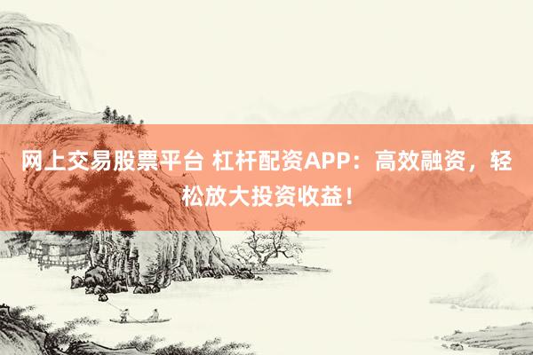 网上交易股票平台 杠杆配资APP：高效融资，轻松放大投资收益！