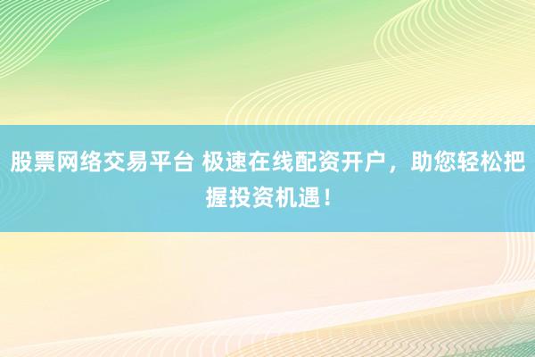 股票网络交易平台 极速在线配资开户，助您轻松把握投资机遇！