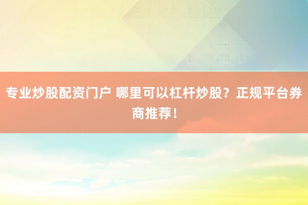 专业炒股配资门户 哪里可以杠杆炒股？正规平台券商推荐！