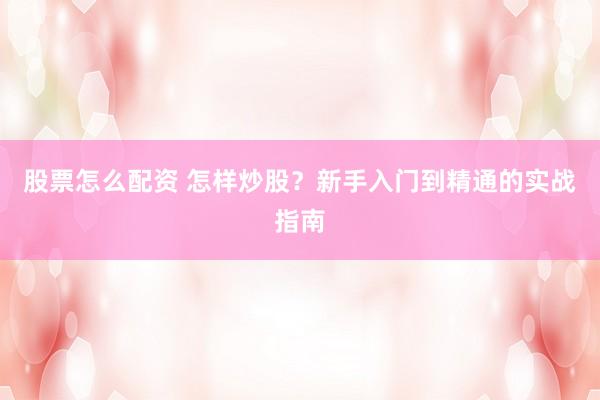 股票怎么配资 怎样炒股？新手入门到精通的实战指南