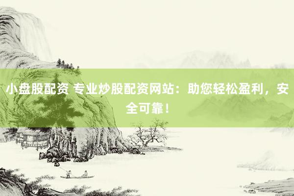 小盘股配资 专业炒股配资网站：助您轻松盈利，安全可靠！