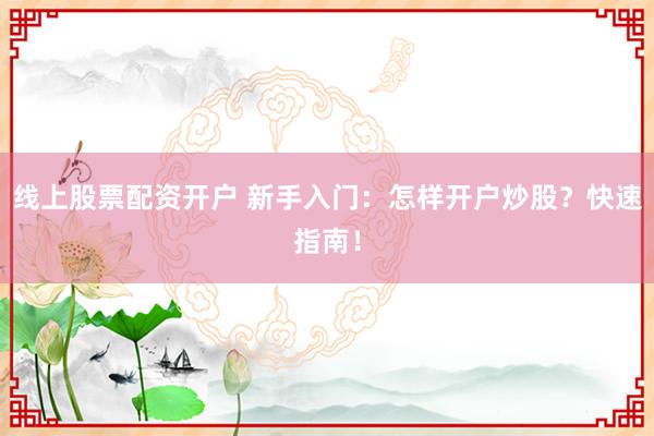 线上股票配资开户 新手入门：怎样开户炒股？快速指南！