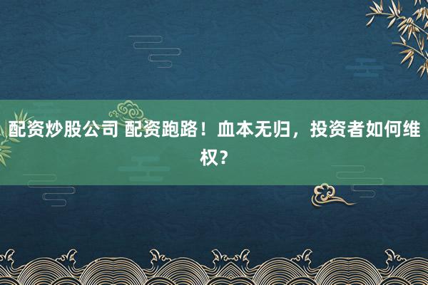 配资炒股公司 配资跑路！血本无归，投资者如何维权？