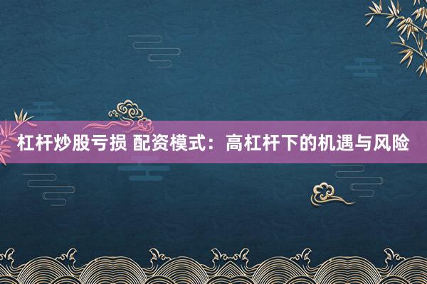 杠杆炒股亏损 配资模式：高杠杆下的机遇与风险