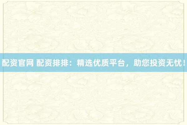 配资官网 配资排排：精选优质平台，助您投资无忧！