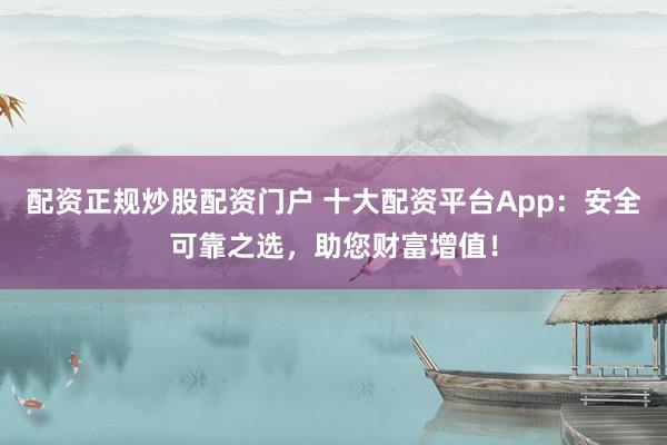 配资正规炒股配资门户 十大配资平台App：安全可靠之选，助您财富增值！