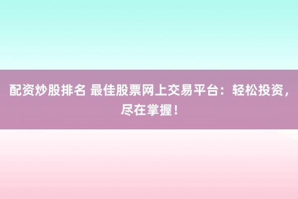 配资炒股排名 最佳股票网上交易平台：轻松投资，尽在掌握！