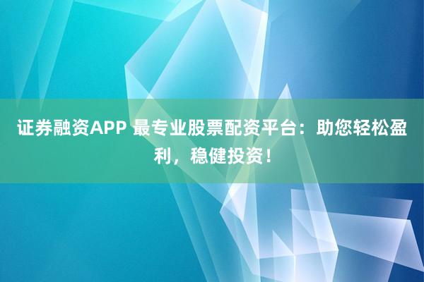 证券融资APP 最专业股票配资平台：助您轻松盈利，稳健投资！