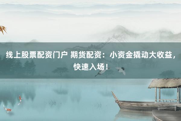 线上股票配资门户 期货配资：小资金撬动大收益，快速入场！