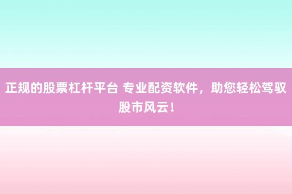 正规的股票杠杆平台 专业配资软件，助您轻松驾驭股市风云！